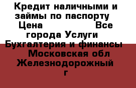 Кредит наличными и займы по паспорту › Цена ­ 2 000 000 - Все города Услуги » Бухгалтерия и финансы   . Московская обл.,Железнодорожный г.